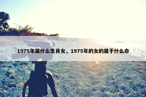 1975年属什么生肖女，1975年的女的属于什么命