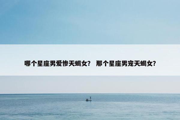 哪个星座男爱惨天蝎女？ 那个星座男宠天蝎女？