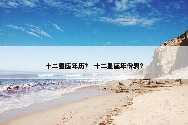 十二星座年历？ 十二星座年份表？