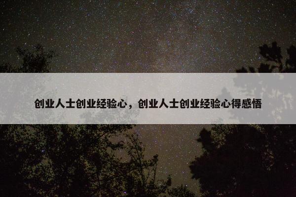 创业人士创业经验心，创业人士创业经验心得感悟