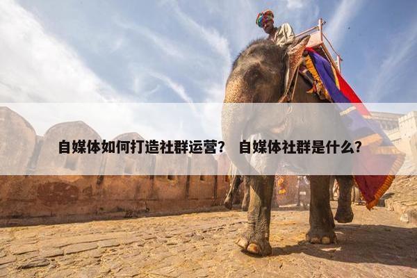 自媒体如何打造社群运营？ 自媒体社群是什么？