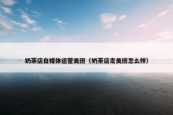 奶茶店自媒体运营美团（奶茶店走美团怎么样）