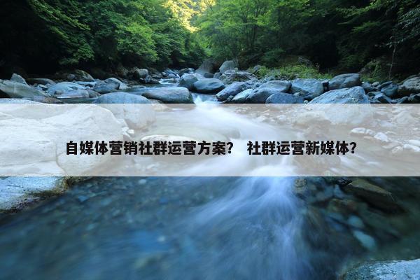 自媒体营销社群运营方案？ 社群运营新媒体？