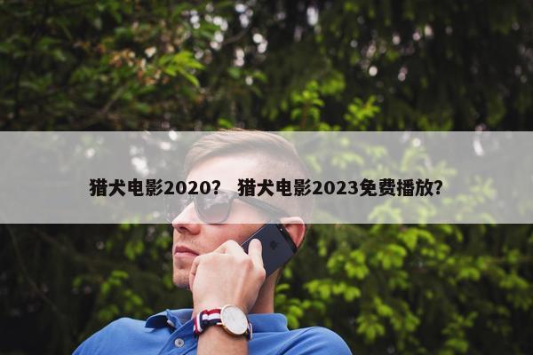 猎犬电影2020？ 猎犬电影2023免费播放？