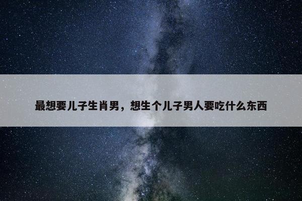 最想要儿子生肖男，想生个儿子男人要吃什么东西