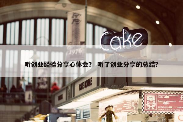 听创业经验分享心体会？ 听了创业分享的总结？