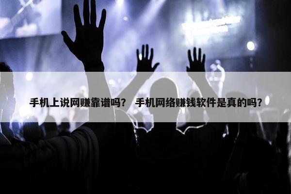 手机上说网赚靠谱吗？ 手机网络赚钱软件是真的吗？