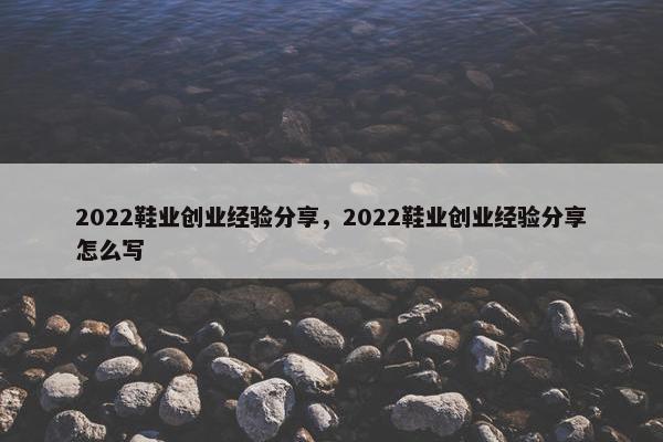 2022鞋业创业经验分享，2022鞋业创业经验分享怎么写