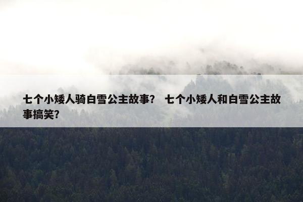 七个小矮人骑白雪公主故事？ 七个小矮人和白雪公主故事搞笑？