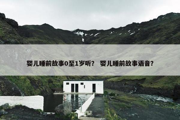 婴儿睡前故事0至1岁听？ 婴儿睡前故事语音？