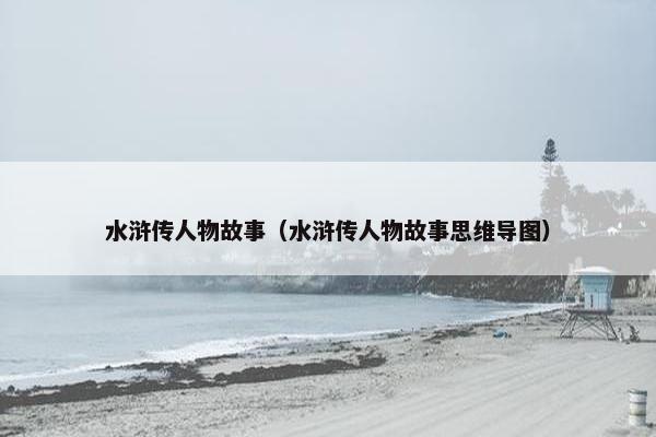 水浒传人物故事（水浒传人物故事思维导图）