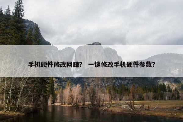 手机硬件修改网赚？ 一键修改手机硬件参数？