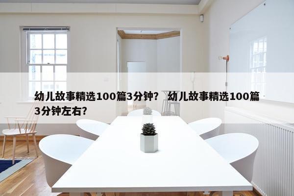 幼儿故事精选100篇3分钟？ 幼儿故事精选100篇3分钟左右？