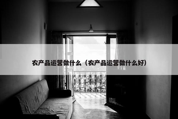 农产品运营做什么（农产品运营做什么好）