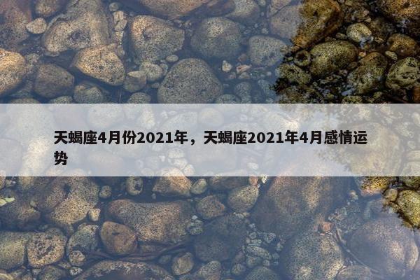 天蝎座4月份2021年，天蝎座2021年4月感情运势
