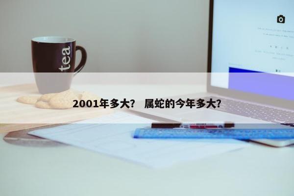 2001年多大？ 属蛇的今年多大？