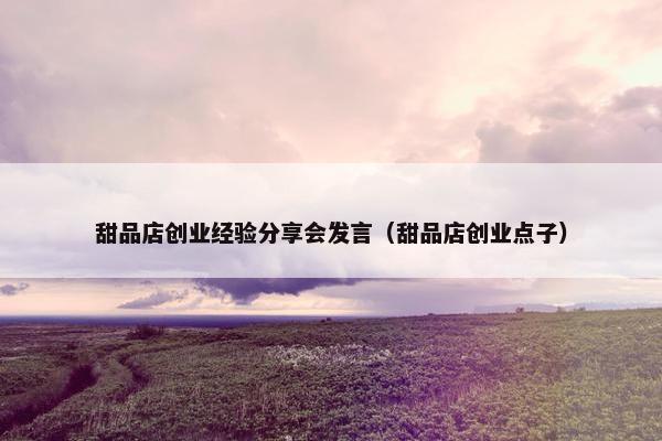甜品店创业经验分享会发言（甜品店创业点子）