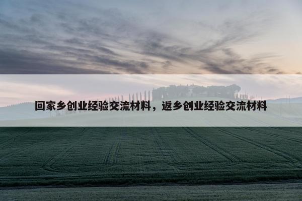回家乡创业经验交流材料，返乡创业经验交流材料