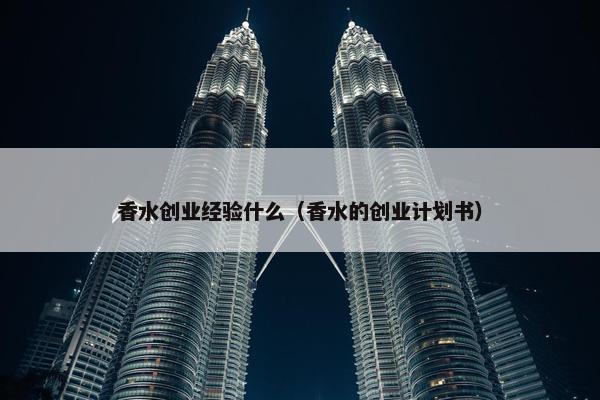 香水创业经验什么（香水的创业计划书）