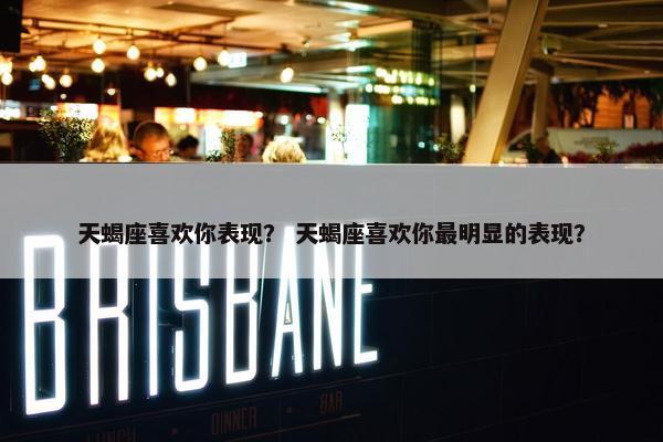 天蝎座喜欢你表现？ 天蝎座喜欢你最明显的表现？