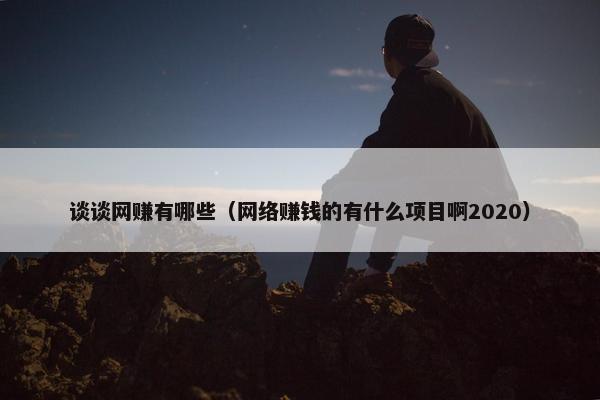 谈谈网赚有哪些（网络赚钱的有什么项目啊2020）