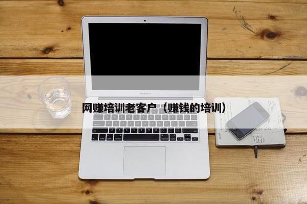 网赚培训老客户（赚钱的培训）