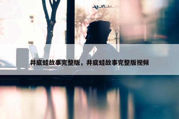 井底蛙故事完整版，井底蛙故事完整版视频