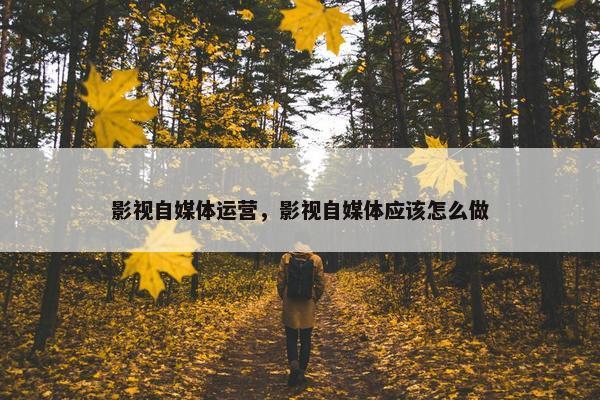 影视自媒体运营，影视自媒体应该怎么做