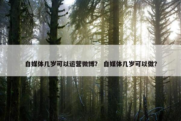 自媒体几岁可以运营微博？ 自媒体几岁可以做？