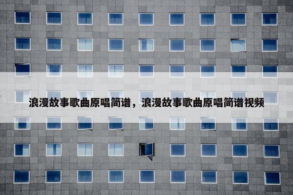 浪漫故事歌曲原唱简谱，浪漫故事歌曲原唱简谱视频