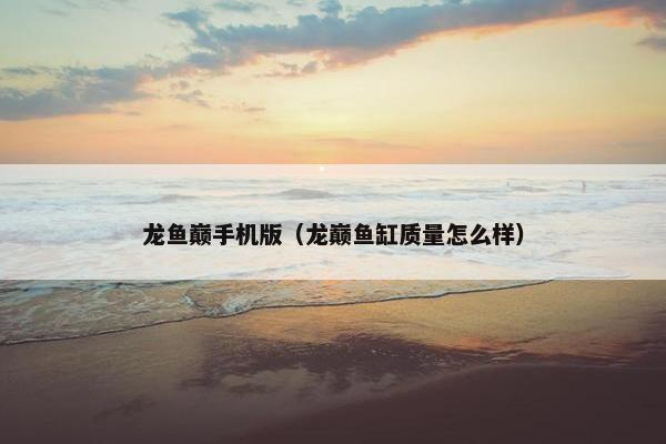 龙鱼巅手机版（龙巅鱼缸质量怎么样）
