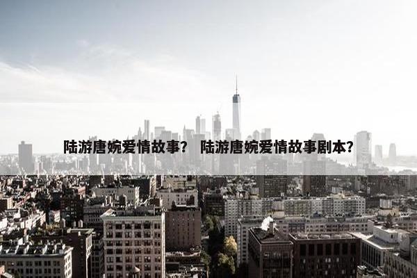 陆游唐婉爱情故事？ 陆游唐婉爱情故事剧本？