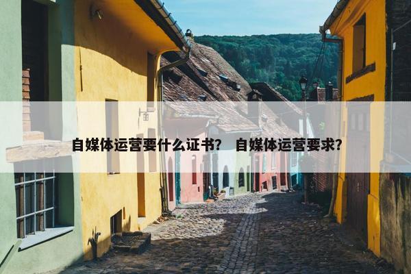 自媒体运营要什么证书？ 自媒体运营要求？