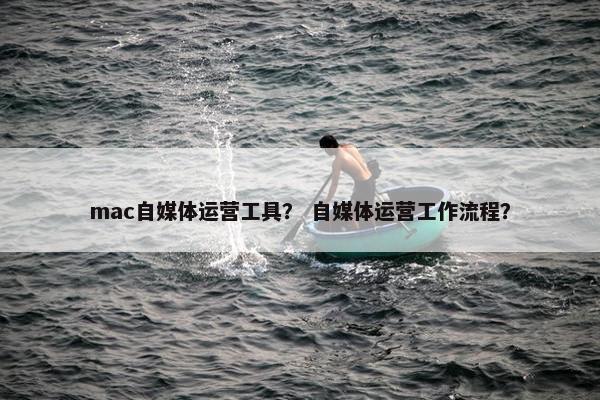 mac自媒体运营工具？ 自媒体运营工作流程？