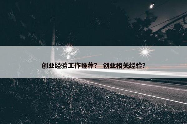 创业经验工作推荐？ 创业相关经验？