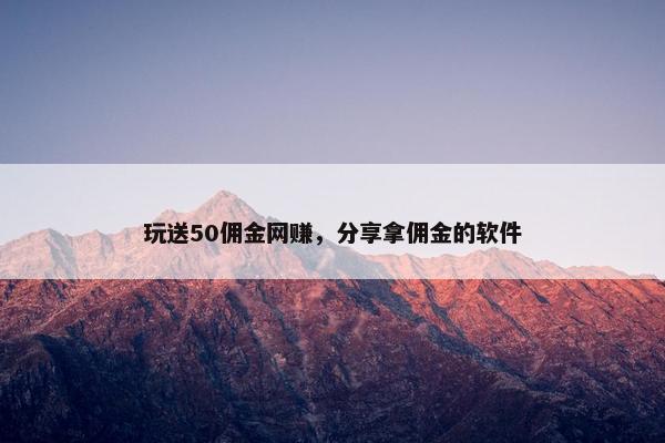 玩送50佣金网赚，分享拿佣金的软件