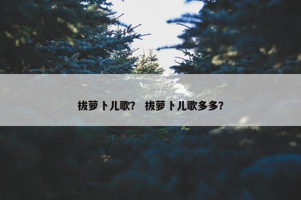 拔萝卜儿歌？ 拔萝卜儿歌多多？