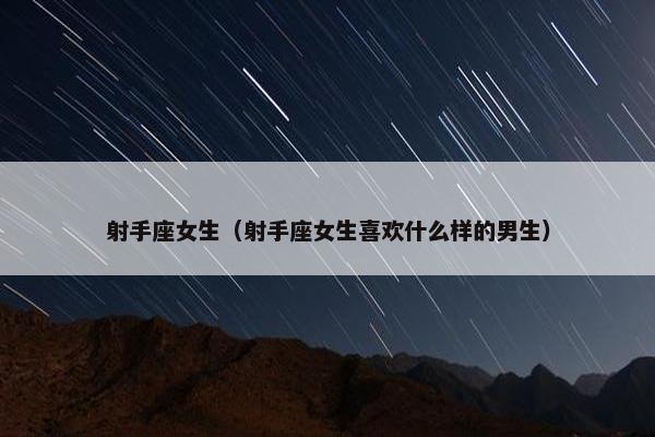 射手座女生（射手座女生喜欢什么样的男生）