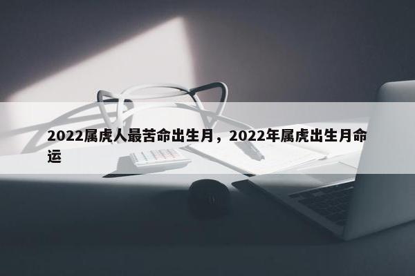 2022属虎人最苦命出生月，2022年属虎出生月命运
