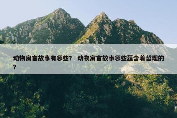 动物寓言故事有哪些？ 动物寓言故事哪些蕴含着哲理的？