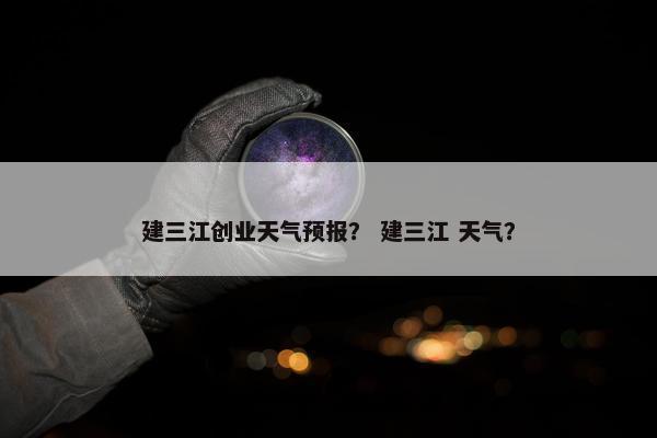 建三江创业天气预报？ 建三江 天气？