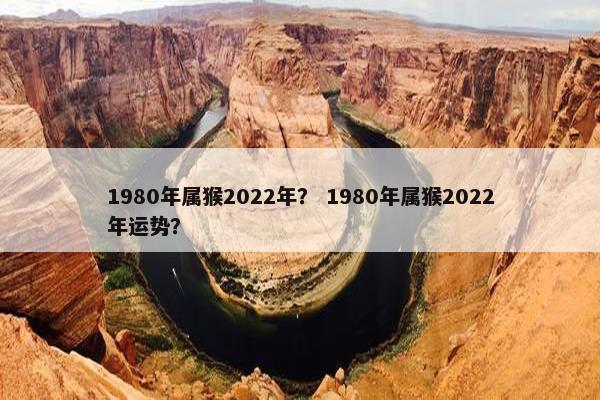 1980年属猴2022年？ 1980年属猴2022年运势？
