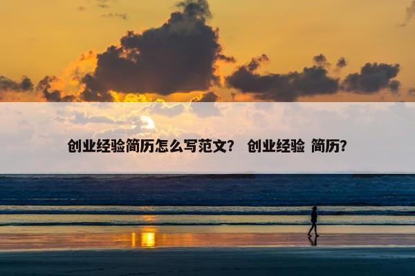 创业经验简历怎么写范文？ 创业经验 简历？