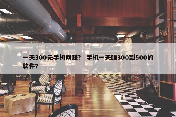 一天300元手机网赚？ 手机一天赚300到500的软件？