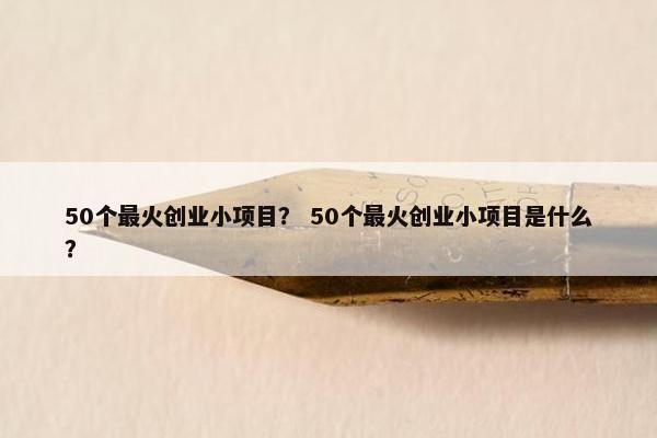 50个最火创业小项目？ 50个最火创业小项目是什么？