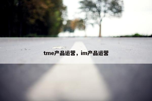 tme产品运营，im产品运营