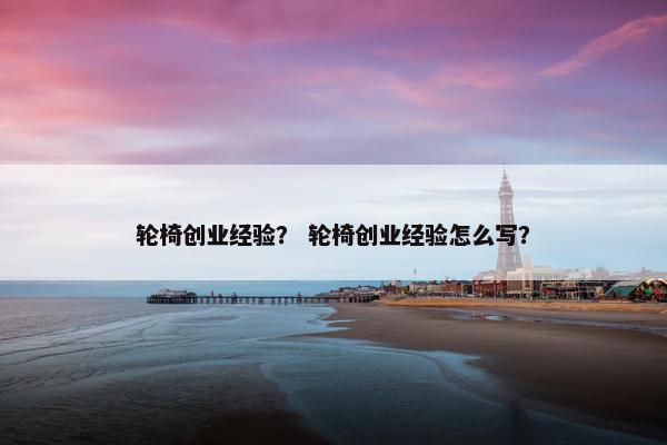 轮椅创业经验？ 轮椅创业经验怎么写？