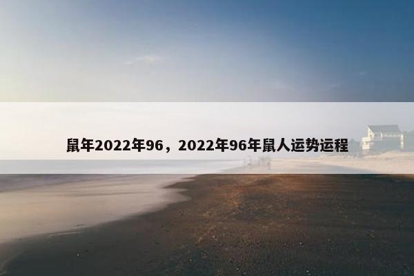 鼠年2022年96，2022年96年鼠人运势运程