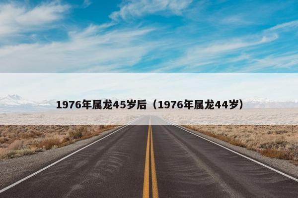 1976年属龙45岁后（1976年属龙44岁）