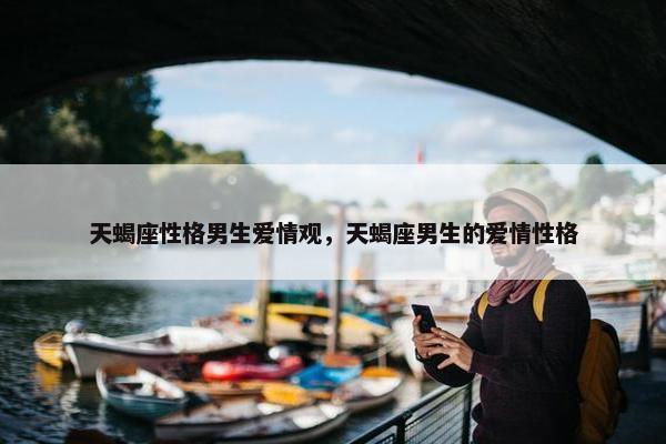 天蝎座性格男生爱情观，天蝎座男生的爱情性格